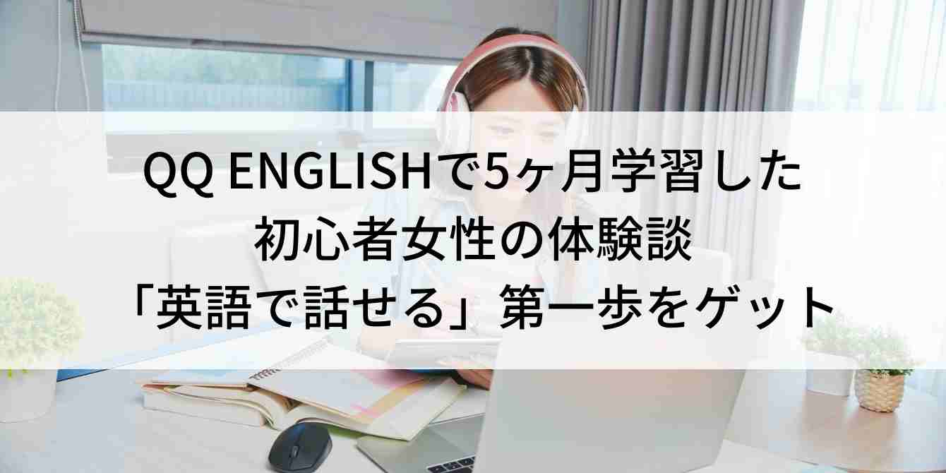 QQ ENGLISHで5ヶ月学習した初心者女性の体験談「英語で話せる」第一歩をゲット
