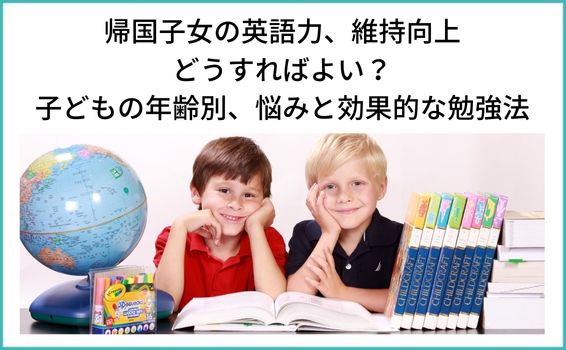 帰国子女の英語力、維持向上どうしたらよい？子どもの年齢別、悩みや効果的な勉強法
